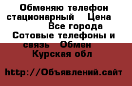 Обменяю телефон стационарный. › Цена ­ 1 500 - Все города Сотовые телефоны и связь » Обмен   . Курская обл.